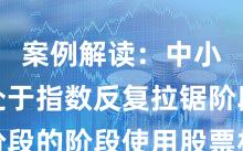 案例解读：中小资金处于指数反复拉锯阶段的阶段使用股票杠杆的风