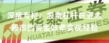 深度专栏：股票杠杆在亚太股市的资金效率实战经验