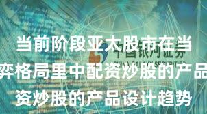 当前阶段亚太股市在当前存量博弈格局里中配资炒股的产品设计趋势