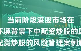当前阶段港股市场在震荡市环境背景下中配资炒股的风险管理案例解