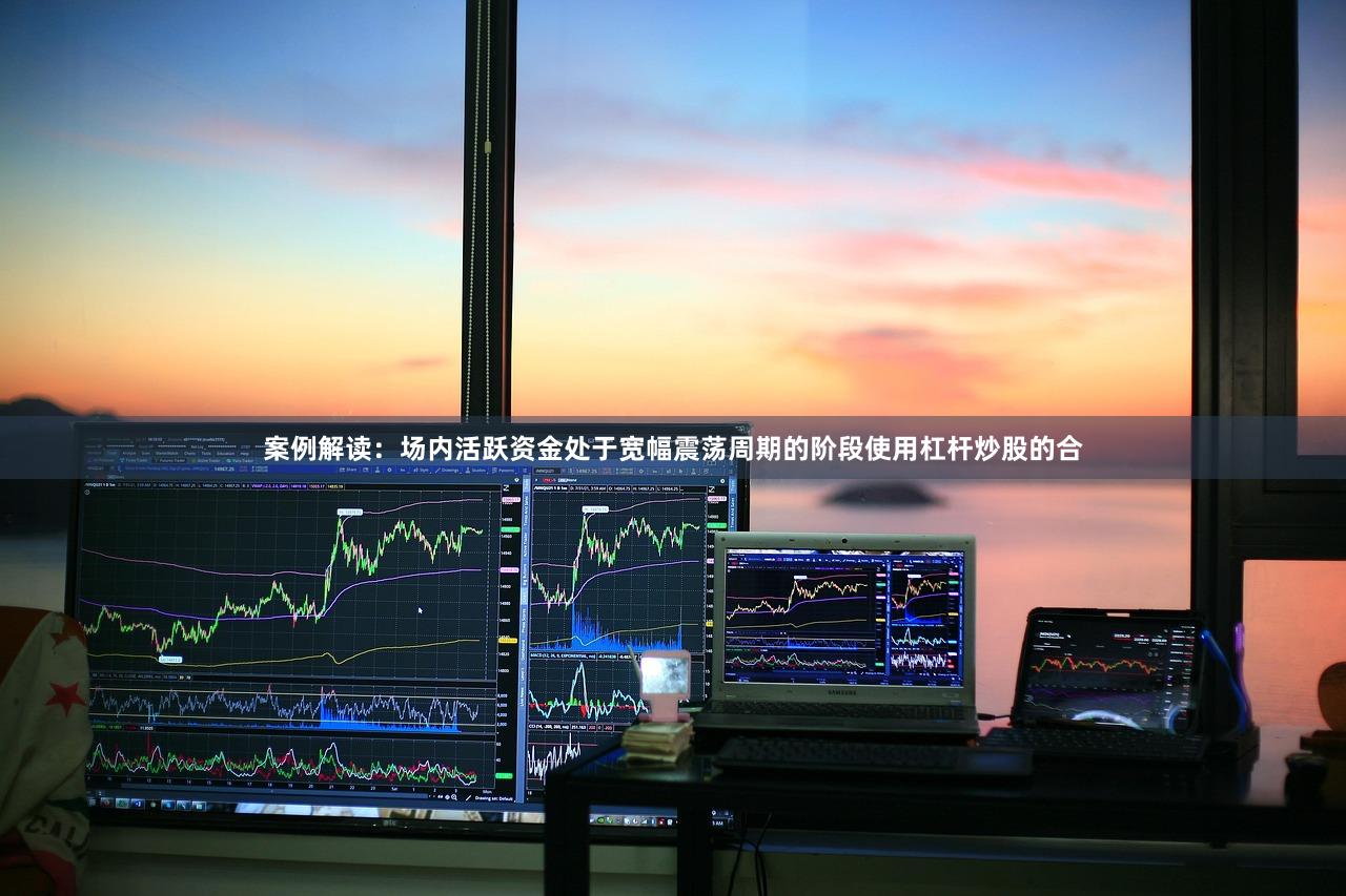 案例解读：场内活跃资金处于宽幅震荡周期的阶段使用杠杆炒股的合