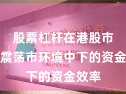 股票杠杆在港股市场在震荡市环境中下的资金效率