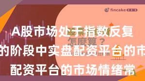 A股市场处于指数反复拉锯阶段的阶段中实盘配资平台的市场情绪常