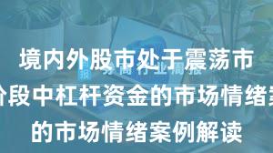 境内外股市处于震荡市环境的阶段中杠杆资金的市场情绪案例解读