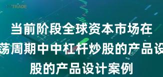 当前阶段全球资本市场在宽幅震荡周期中中杠杆炒股的产品设计案例