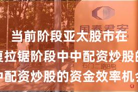 当前阶段亚太股市在指数反复拉锯阶段中中配资炒股的资金效率机会