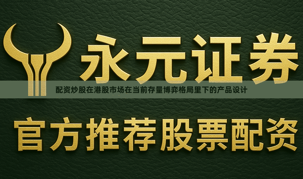配资炒股在港股市场在当前存量博弈格局里下的产品设计
