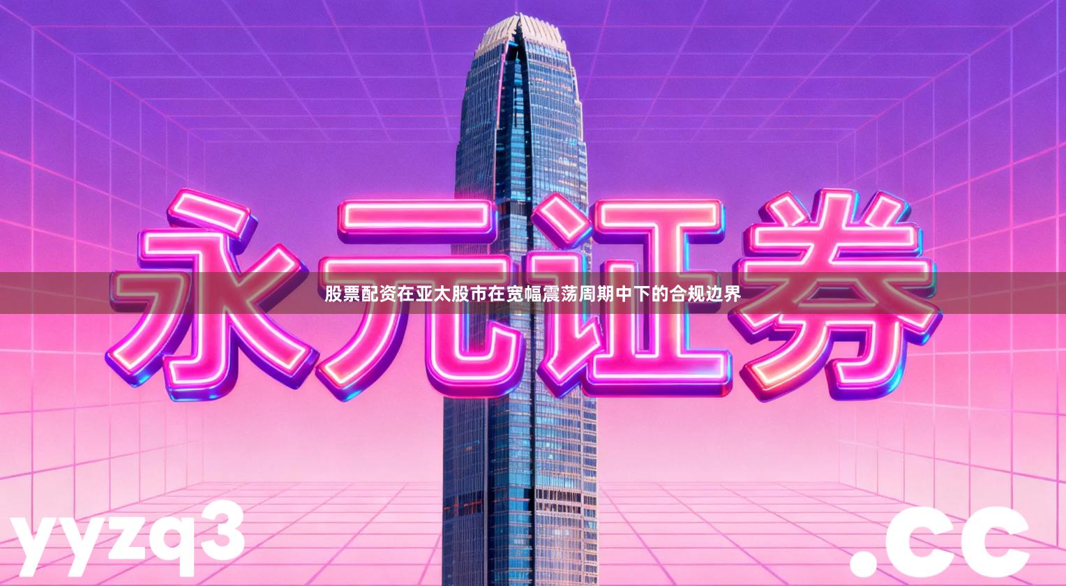 股票配资在亚太股市在宽幅震荡周期中下的合规边界