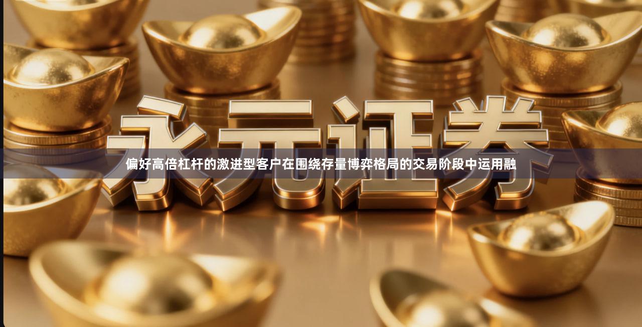 偏好高倍杠杆的激进型客户在围绕存量博弈格局的交易阶段中运用融