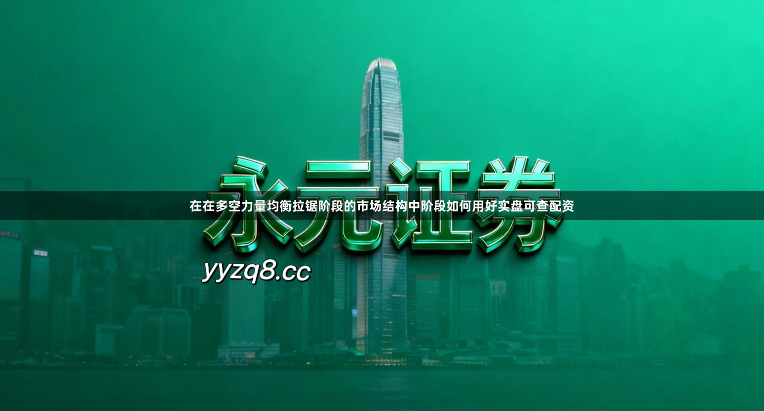 在在多空力量均衡拉锯阶段的市场结构中阶段如何用好实盘可查配资